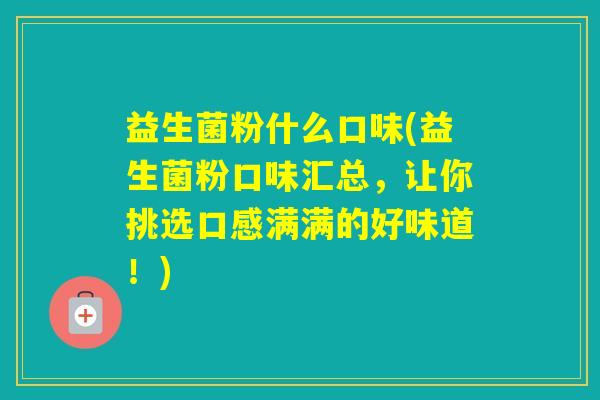 益生菌粉什么口味(益生菌粉口味汇总,让你挑选口感满满的好味道!) 益生菌粉什么口味(益生菌粉口味汇总,让你挑选口感满满的好味道!)