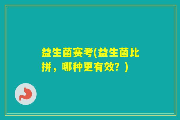 益生菌赛考(益生菌比拼,哪种更有效?) 益生菌赛考(益生菌比拼,哪种更有效?)