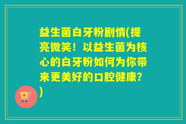 益生菌白牙粉剧情(提亮微笑！以益生菌为核心的白牙粉如何为你带来更美好的口腔健康？)