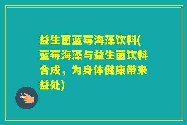 益生菌蓝莓海藻饮料(蓝莓海藻与益生菌饮料合成，为身体健康带来益处)