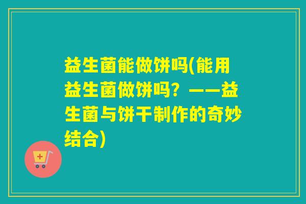 益生菌能做饼吗(能用益生菌做饼吗?——益生菌与饼干制作的奇妙结合) 益生菌能做饼吗(能用益生菌做饼吗?——益生菌与饼干制作的奇妙结合)