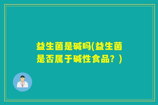 益生菌是碱吗(益生菌是否属于碱性食品?) 益生菌是碱吗(益生菌是否属于碱性食品?)