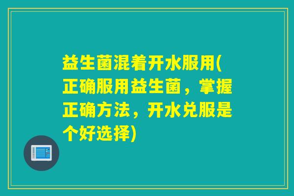 益生菌混着开水服用(正确服用益生菌，掌握正确方法，开水兑服是个好选择)
