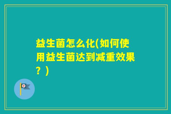 益生菌怎么化(如何使用益生菌达到减重效果？)