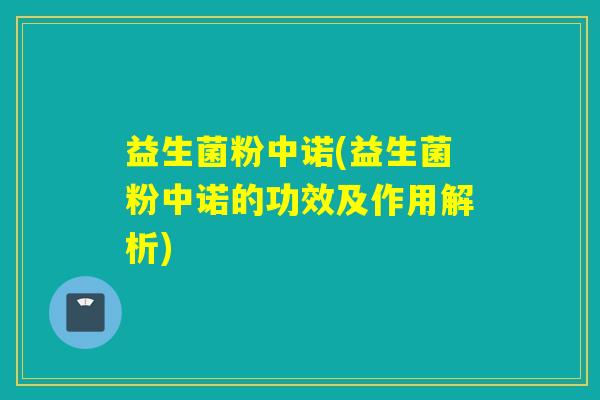 益生菌粉中诺(益生菌粉中诺的功效及作用解析) 益生菌粉中诺(益生菌粉中诺的功效及作用解析)