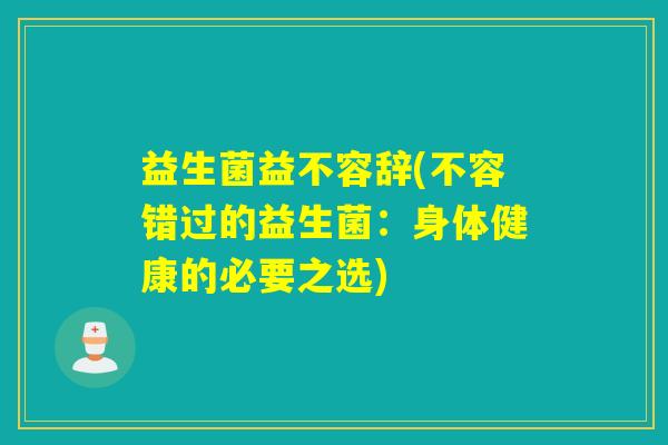 益生菌益不容辞(不容错过的益生菌:身体健康的必要之选) 益生菌益不容辞(不容错过的益生菌:身体健康的必要之选)
