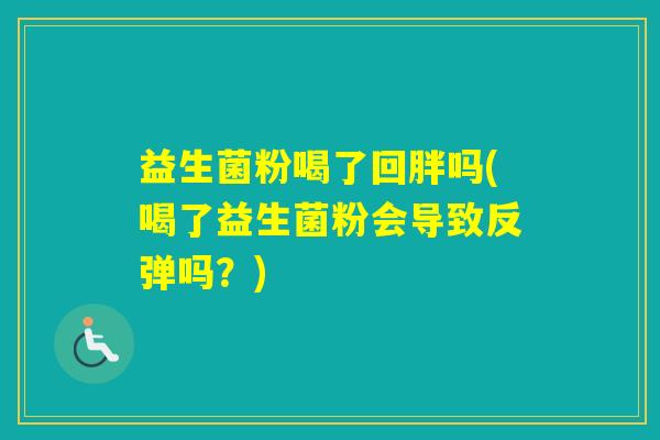 益生菌粉喝了回胖吗(喝了益生菌粉会导致反弹吗?) 益生菌粉喝了回胖吗(喝了益生菌粉会导致反弹吗?)