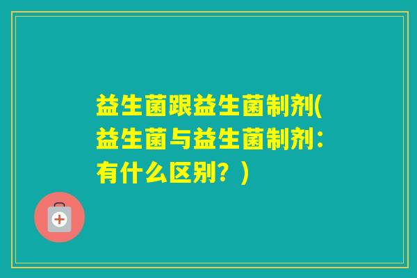 益生菌跟益生菌制剂(益生菌与益生菌制剂：有什么区别？)