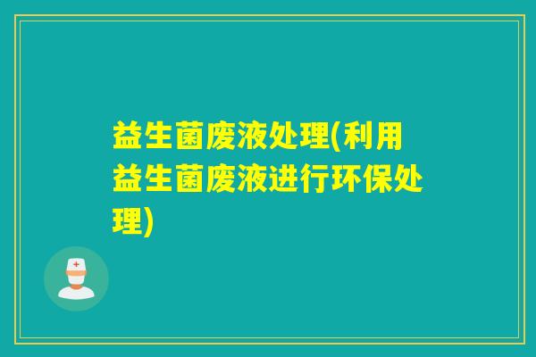 益生菌废液处理(利用益生菌废液进行环保处理)