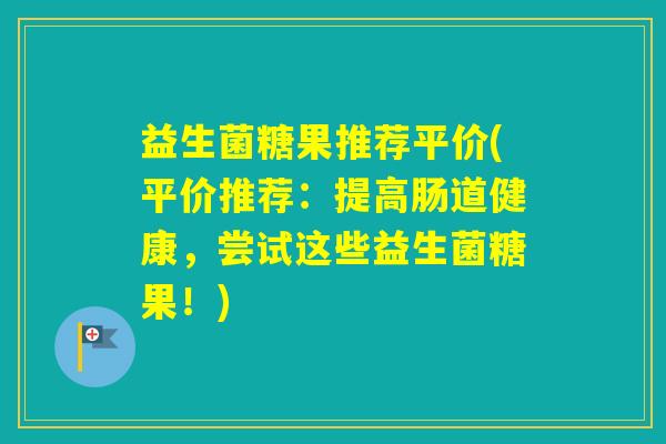 益生菌糖果推荐平价(平价推荐：提高肠道健康，尝试这些益生菌糖果！)
