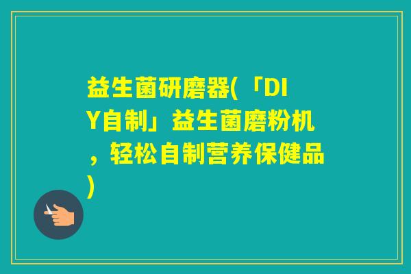 益生菌研磨器(「DIY自制」益生菌磨粉机，轻松自制营养保健品)