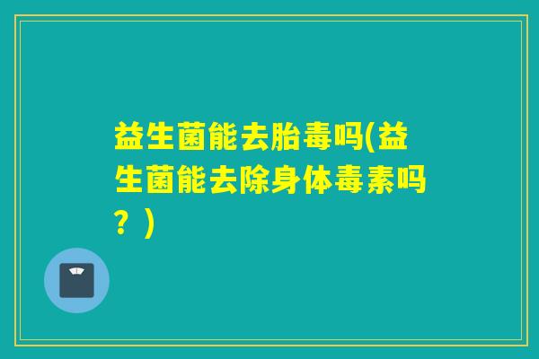 益生菌能去胎毒吗(益生菌能去除身体毒素吗？)