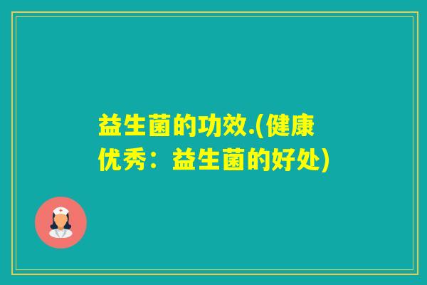益生菌的功效.(健康优秀：益生菌的好处)