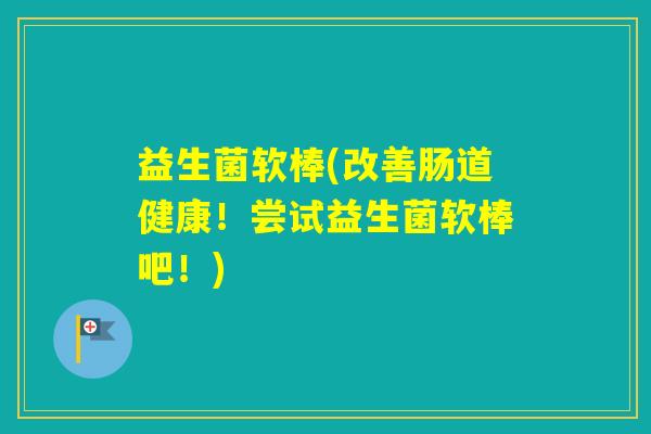 益生菌软棒(改善肠道健康！尝试益生菌软棒吧！)