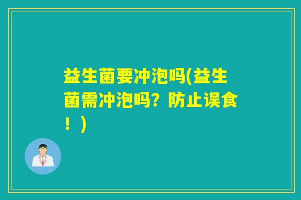 益生菌要冲泡吗(益生菌需冲泡吗？防止误食！)