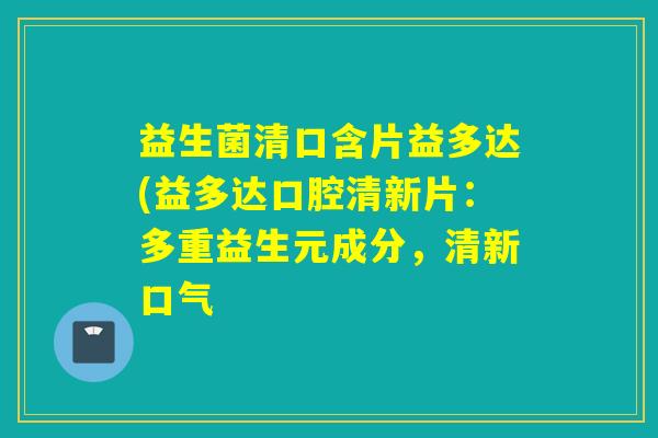 益生菌清口含片益多达(益多达口腔清新片：多重益生元成分，清新口气