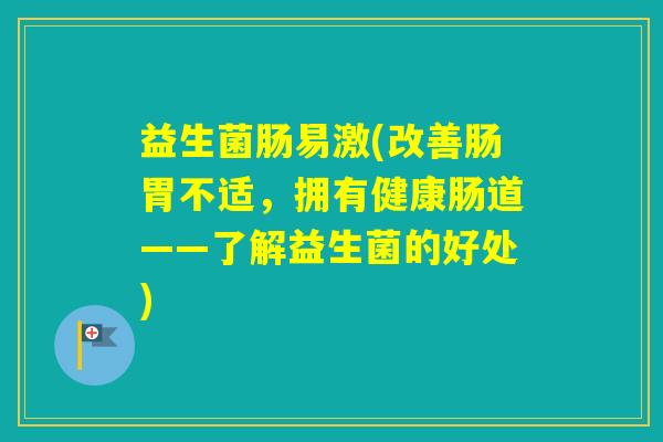 益生菌肠易激(改善肠胃不适，拥有健康肠道——了解益生菌的好处)
