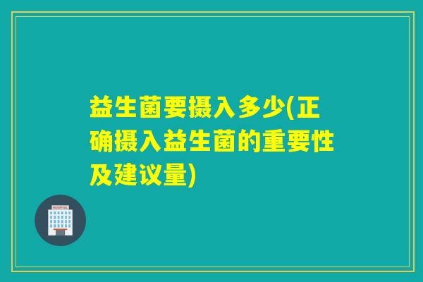 益生菌要摄入多少(正确摄入益生菌的重要性及建议量)