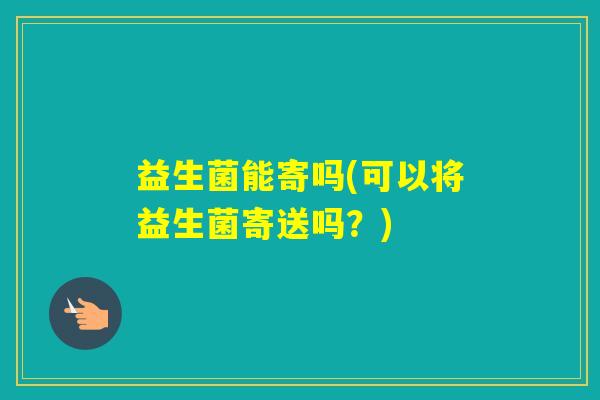 益生菌能寄吗(可以将益生菌寄送吗？)