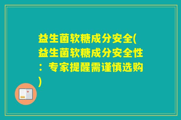 益生菌软糖成分安全(益生菌软糖成分安全性：专家提醒需谨慎选购)