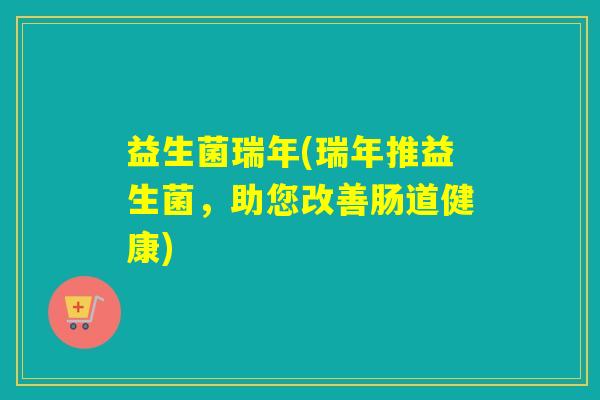 益生菌瑞年(瑞年推益生菌，助您改善肠道健康)