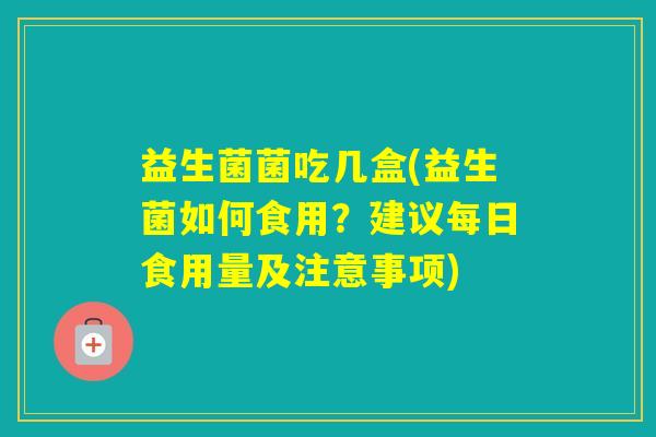 益生菌菌吃几盒(益生菌如何食用？建议每日食用量及注意事项)