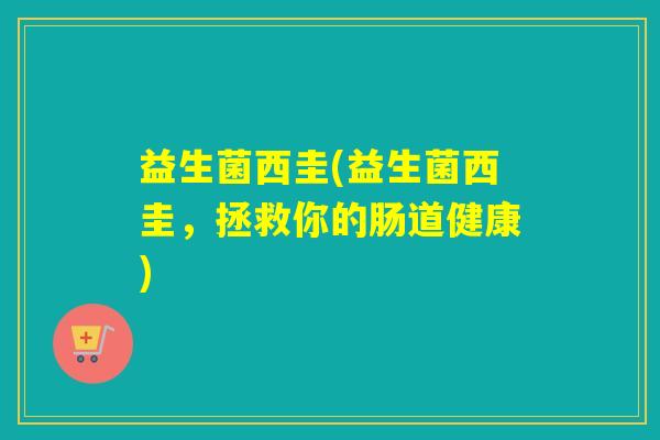 益生菌西圭(益生菌西圭，拯救你的肠道健康)