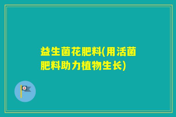 益生菌花肥料(用活菌肥料助力植物生长)