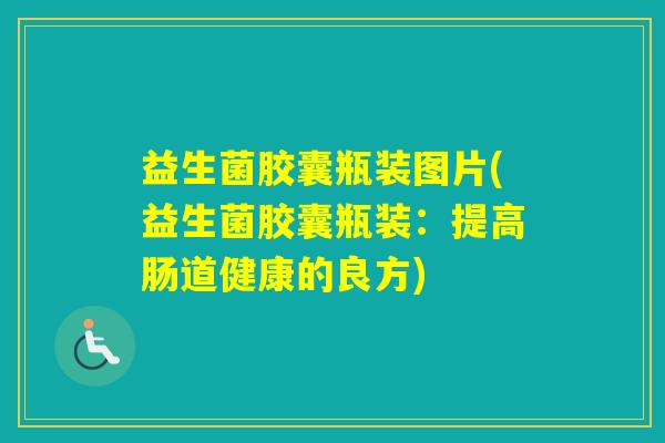 益生菌胶囊瓶装图片(益生菌胶囊瓶装：提高肠道健康的良方)