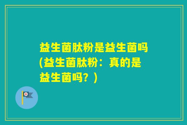 益生菌肽粉是益生菌吗(益生菌肽粉：真的是益生菌吗？)