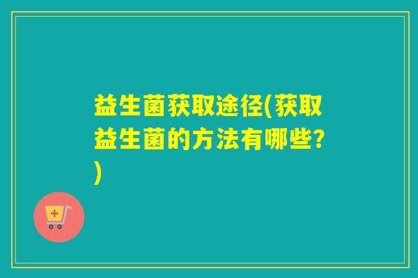 益生菌获取途径(获取益生菌的方法有哪些？)