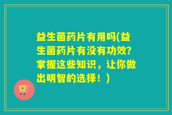 益生菌药片有用吗(益生菌药片有没有功效？掌握这些知识，让你做出明智的选择！)