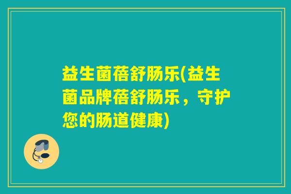 益生菌蓓舒肠乐(益生菌品牌蓓舒肠乐，守护您的肠道健康)