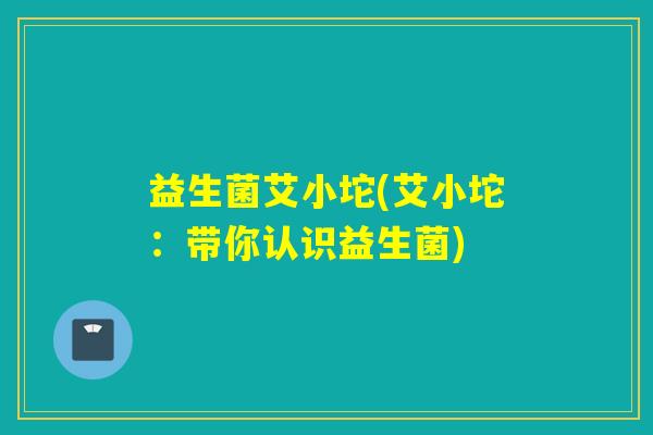 益生菌艾小坨(艾小坨：带你认识益生菌)