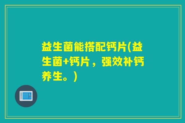 益生菌能搭配钙片(益生菌+钙片，强效补钙养生。)