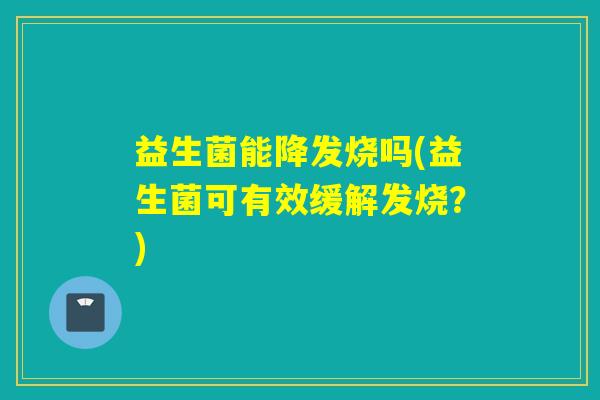 益生菌能降发烧吗(益生菌可有效缓解发烧？)
