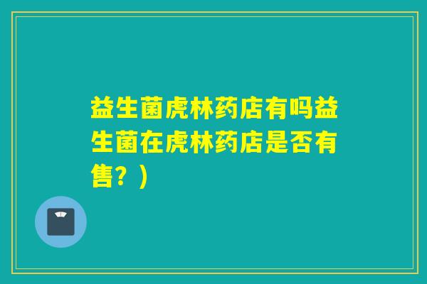 益生菌虎林药店有吗益生菌在虎林药店是否有售？)