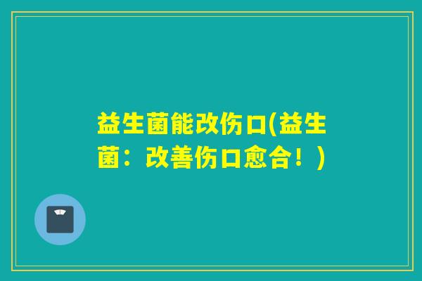 益生菌能改伤口(益生菌：改善伤口愈合！)