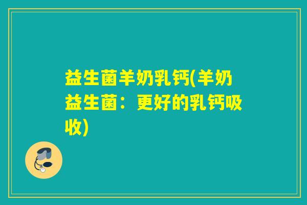 益生菌羊奶乳钙(羊奶益生菌：更好的乳钙吸收)