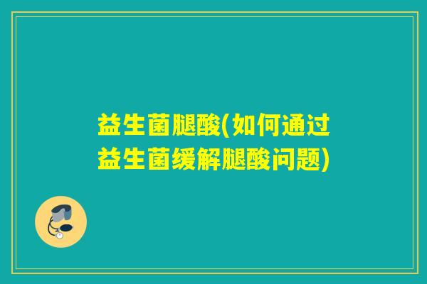益生菌腿酸(如何通过益生菌缓解腿酸问题)
