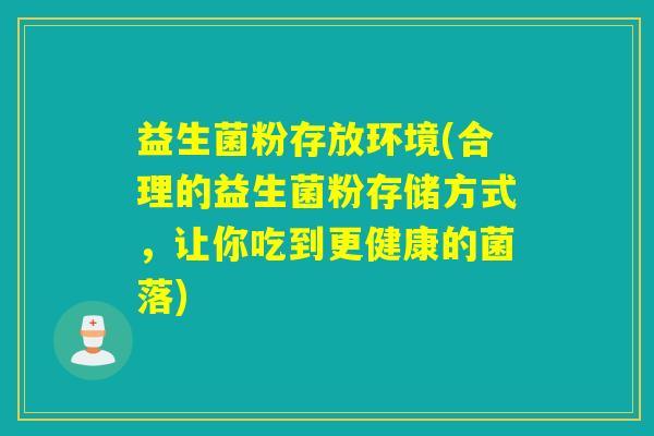 益生菌粉存放环境(合理的益生菌粉存储方式，让你吃到更健康的菌落)