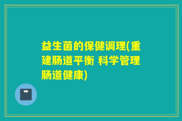 益生菌的保健调理(重建肠道平衡 科学管理肠道健康)