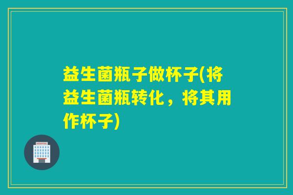 益生菌瓶子做杯子(将益生菌瓶转化,将其用作杯子) 益生菌瓶子做杯子(将益生菌瓶转化,将其用作杯子)