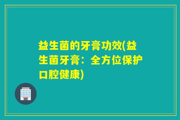 益生菌的牙膏功效(益生菌牙膏:全方位保护口腔健康) 益生菌的牙膏功效(益生菌牙膏:全方位保护口腔健康)