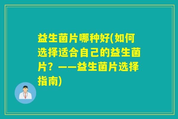 益生菌片哪种好(如何选择适合自己的益生菌片？——益生菌片选择指南)