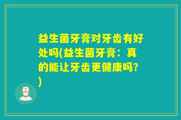益生菌牙膏对牙齿有好处吗(益生菌牙膏：真的能让牙齿更健康吗？)