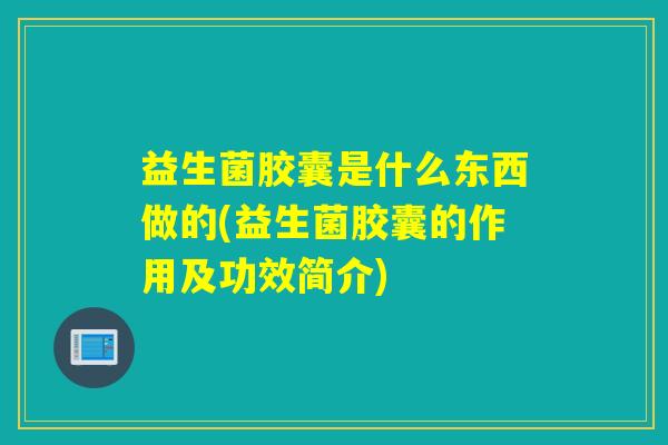 益生菌胶囊是什么东西做的(益生菌胶囊的作用及功效简介)