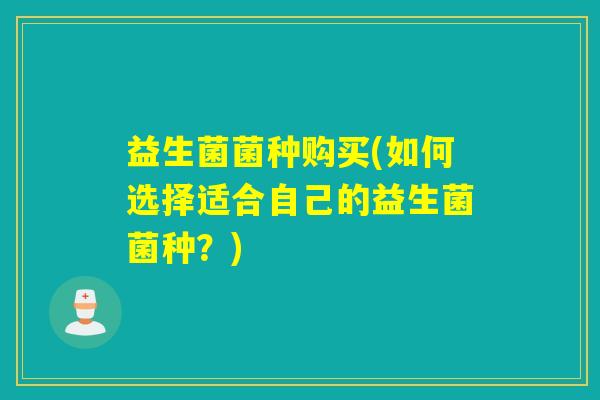益生菌菌种购买(如何选择适合自己的益生菌菌种？)