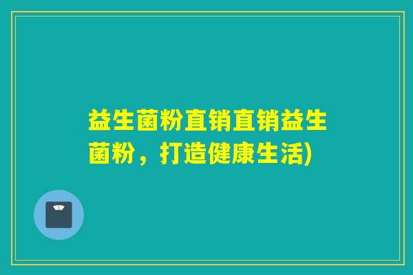 益生菌粉直销直销益生菌粉，打造健康生活)
