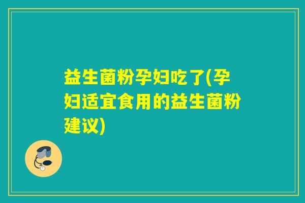 益生菌粉孕妇吃了(孕妇适宜食用的益生菌粉建议)